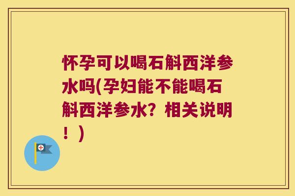怀孕可以喝石斛西洋参水吗(孕妇能不能喝石斛西洋参水?相关说明!) 怀孕可以喝石斛西洋参水吗(孕妇能不能喝石斛西洋参水?相关说明!)