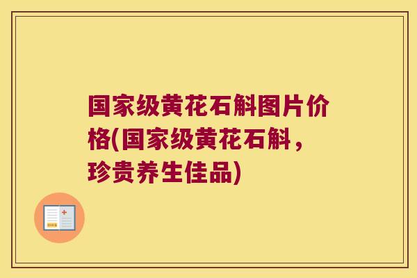 国家级黄花石斛图片价格(国家级黄花石斛，珍贵养生佳品)