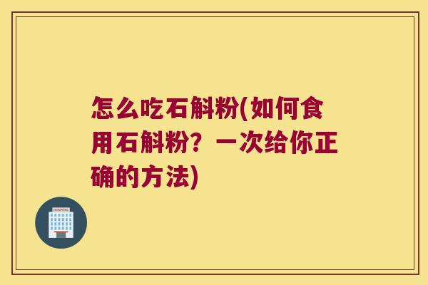 怎么吃石斛粉(如何食用石斛粉？一次给你正确的方法)