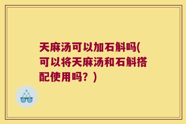 天麻汤可以加石斛吗(可以将天麻汤和石斛搭配使用吗？)