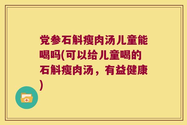 党参石斛瘦肉汤儿童能喝吗(可以给儿童喝的石斛瘦肉汤，有益健康)