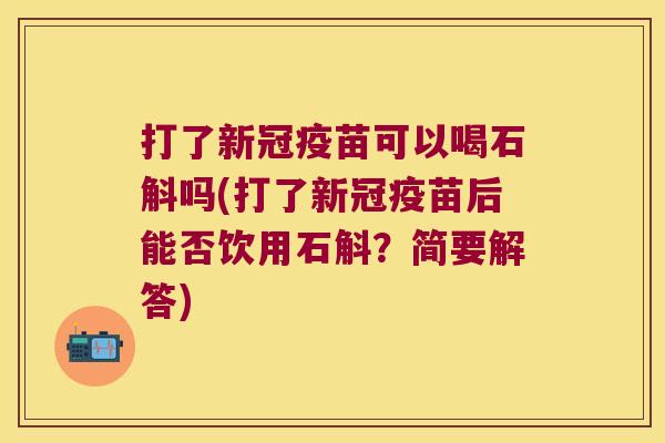打了新冠疫苗可以喝石斛吗(打了新冠疫苗后能否饮用石斛？简要解答)