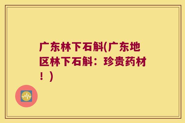 广东林下石斛(广东地区林下石斛：珍贵药材！)