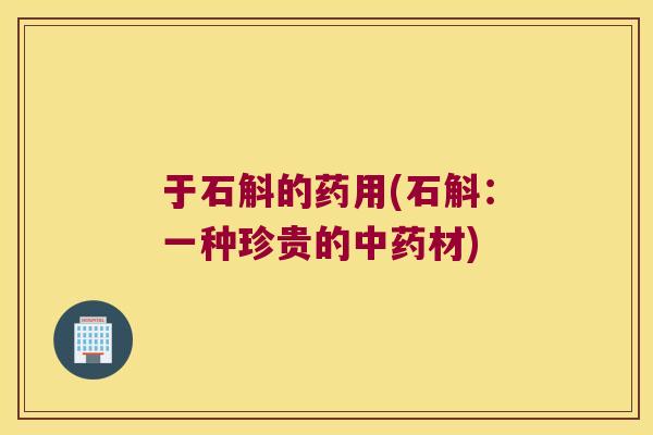 于石斛的药用(石斛：一种珍贵的中药材)