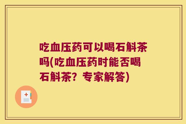 吃血压药可以喝石斛茶吗(吃血压药时能否喝石斛茶？专家解答)