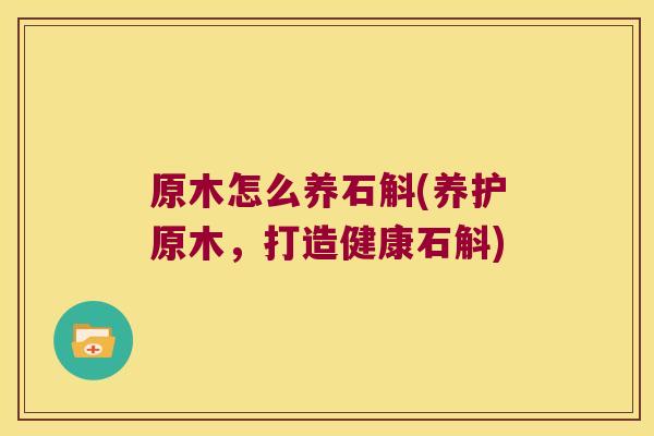 原木怎么养石斛(养护原木，打造健康石斛)