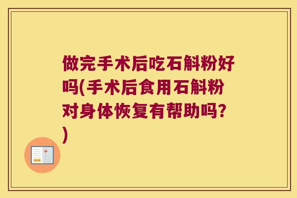 做完手术后吃石斛粉好吗(手术后食用石斛粉对身体恢复有帮助吗？)