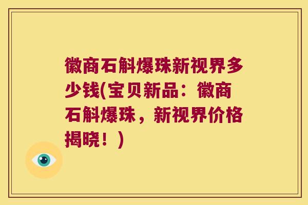 徽商石斛爆珠新视界多少钱(宝贝新品：徽商石斛爆珠，新视界价格揭晓！)