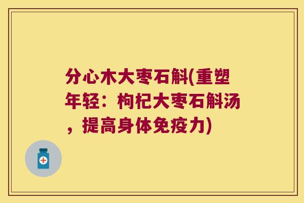 分心木大枣石斛(重塑年轻：枸杞大枣石斛汤，提高身体免疫力)