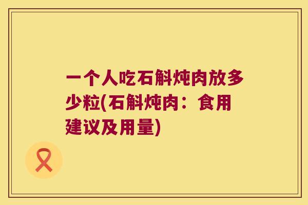 一个人吃石斛炖肉放多少粒(石斛炖肉：食用建议及用量)
