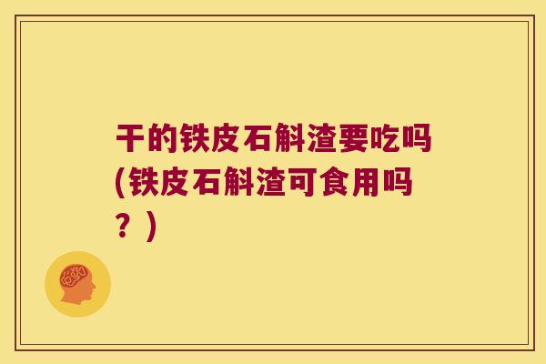 干的铁皮石斛渣要吃吗(铁皮石斛渣可食用吗？)