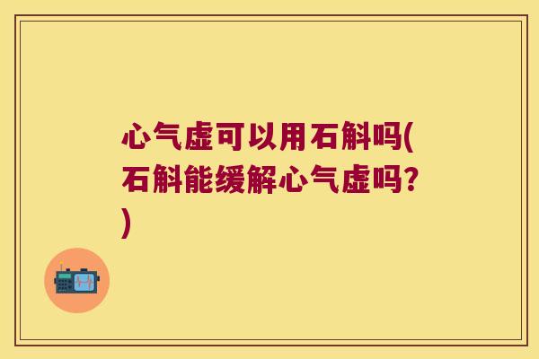 心气虚可以用石斛吗(石斛能缓解心气虚吗？)
