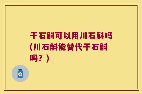 干石斛可以用川石斛吗(川石斛能替代干石斛吗?) 干石斛可以用川石斛吗(川石斛能替代干石斛吗?)
