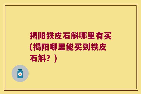 揭阳铁皮石斛哪里有买(揭阳哪里能买到铁皮石斛？)