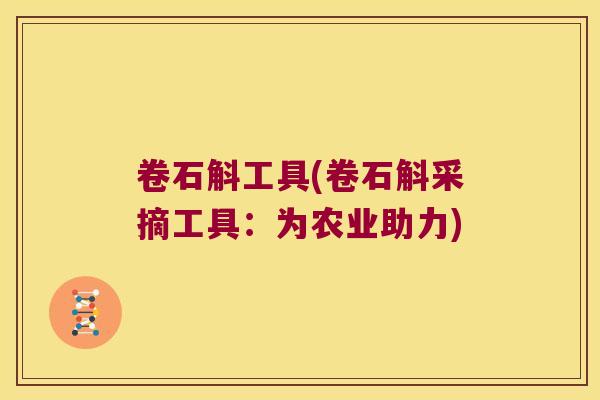 卷石斛工具(卷石斛采摘工具：为农业助力)
