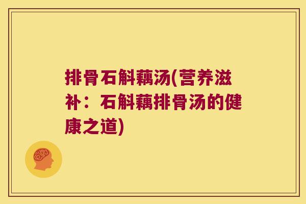 排骨石斛藕汤(营养滋补：石斛藕排骨汤的健康之道)