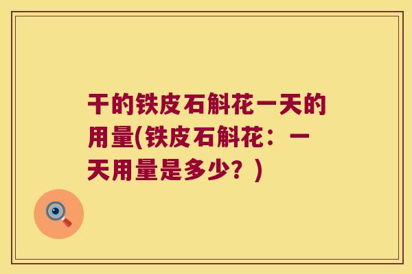干的铁皮石斛花一天的用量(铁皮石斛花：一天用量是多少？)