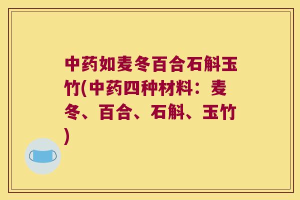 中药如麦冬百合石斛玉竹(中药四种材料：麦冬、百合、石斛、玉竹)