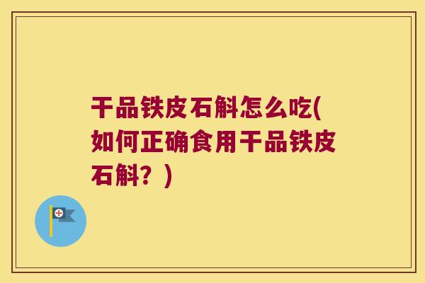 干品铁皮石斛怎么吃(如何正确食用干品铁皮石斛?) 干品铁皮石斛怎么吃(如何正确食用干品铁皮石斛?)