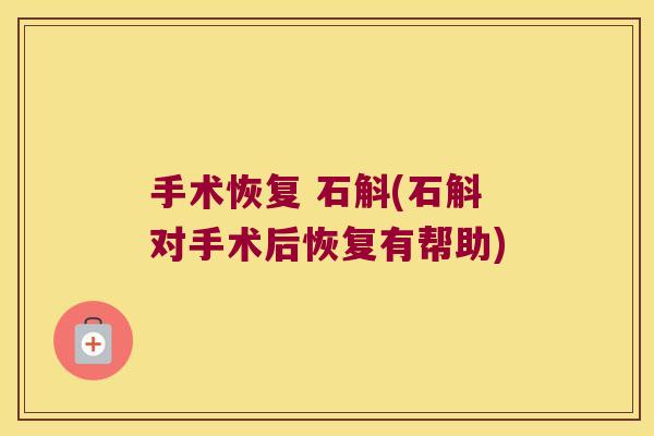 手术恢复 石斛(石斛对手术后恢复有帮助) 手术恢复 石斛(石斛对手术后恢复有帮助)