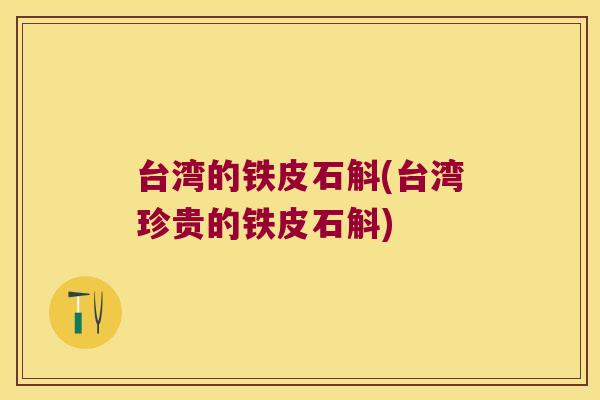 台湾的铁皮石斛(台湾珍贵的铁皮石斛)