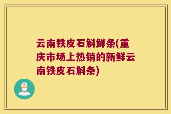 云南铁皮石斛鲜条(重庆市场上热销的新鲜云南铁皮石斛条)