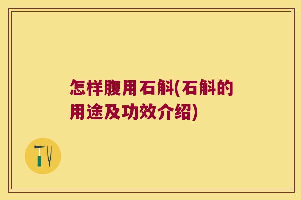 怎样腹用石斛(石斛的用途及功效介绍)