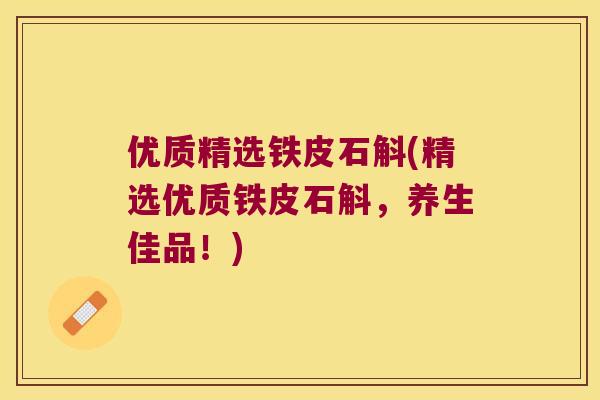优质精选铁皮石斛(精选优质铁皮石斛，养生佳品！)