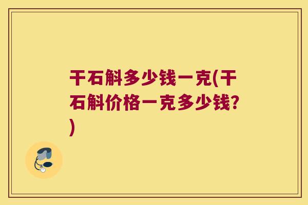 干石斛多少钱一克(干石斛价格一克多少钱？)
