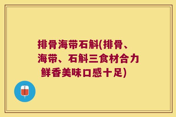 排骨海带石斛(排骨、海带、石斛三食材合力 鲜香美味口感十足)