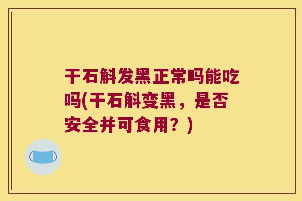 干石斛发黑正常吗能吃吗(干石斛变黑，是否安全并可食用？)