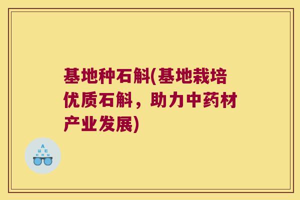 基地种石斛(基地栽培优质石斛，助力中药材产业发展)