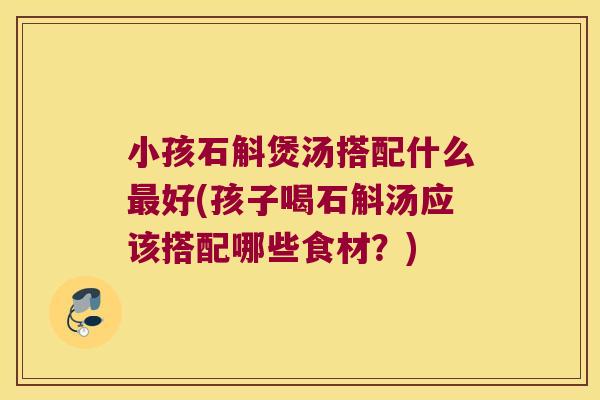 小孩石斛煲汤搭配什么好(孩子喝石斛汤应该搭配哪些食材？)
