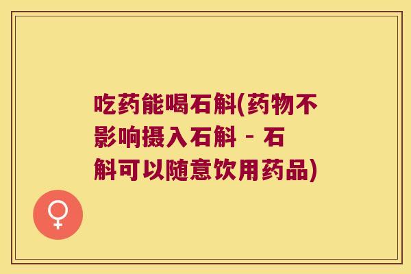 吃药能喝石斛(药物不影响摄入石斛 - 石斛可以随意饮用药品)