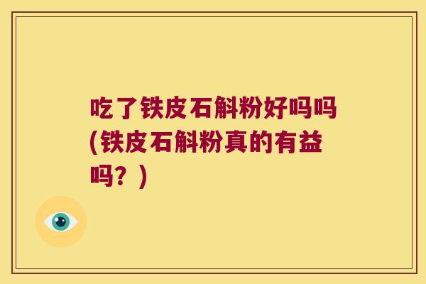 吃了铁皮石斛粉好吗吗(铁皮石斛粉真的有益吗？)
