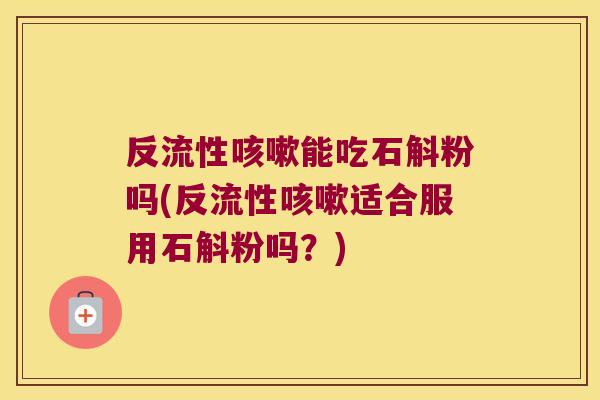 反流性能吃石斛粉吗(反流性适合服用石斛粉吗？)