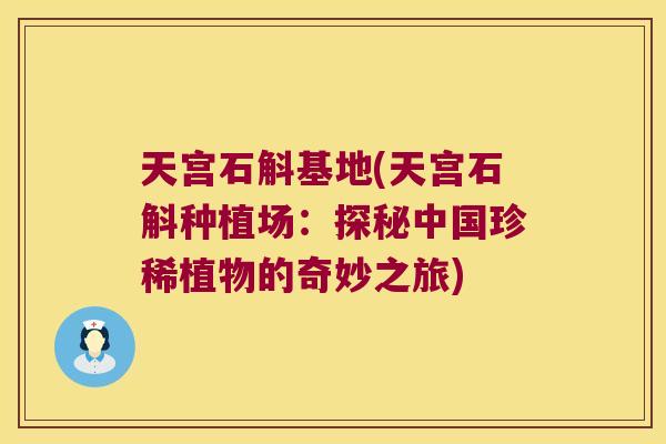天宫石斛基地(天宫石斛种植场：探秘中国珍稀植物的奇妙之旅)