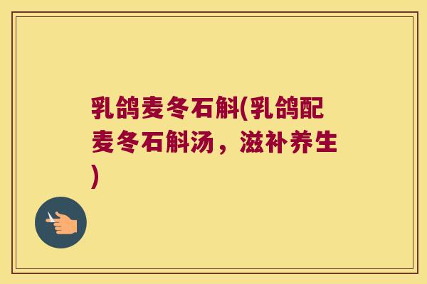 乳鸽麦冬石斛(乳鸽配麦冬石斛汤,滋补养生) 乳鸽麦冬石斛(乳鸽配麦冬石斛汤,滋补养生)