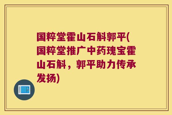 国粹堂霍山石斛郭平(国粹堂推广中药瑰宝霍山石斛，郭平助力传承发扬)