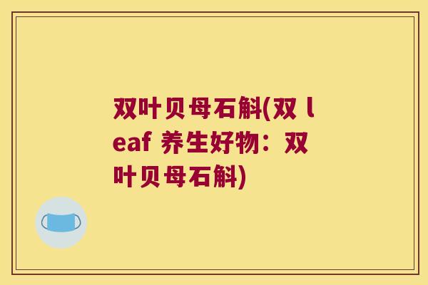 双叶贝母石斛(双 leaf 养生好物:双叶贝母石斛) 双叶贝母石斛(双 leaf 养生好物:双叶贝母石斛)
