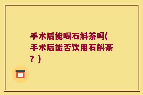 手术后能喝石斛茶吗(手术后能否饮用石斛茶？)