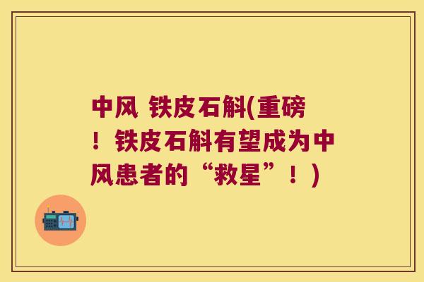 中风 铁皮石斛(重磅！铁皮石斛有望成为中风患者的“救星”！)