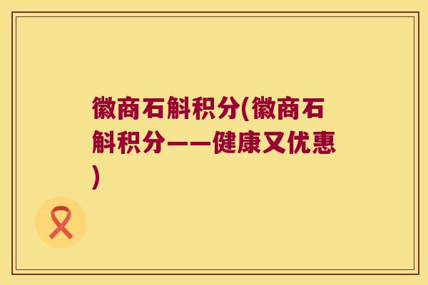 徽商石斛积分(徽商石斛积分——健康又优惠)