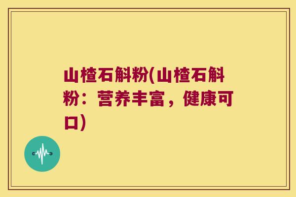 山楂石斛粉(山楂石斛粉：营养丰富，健康可口)