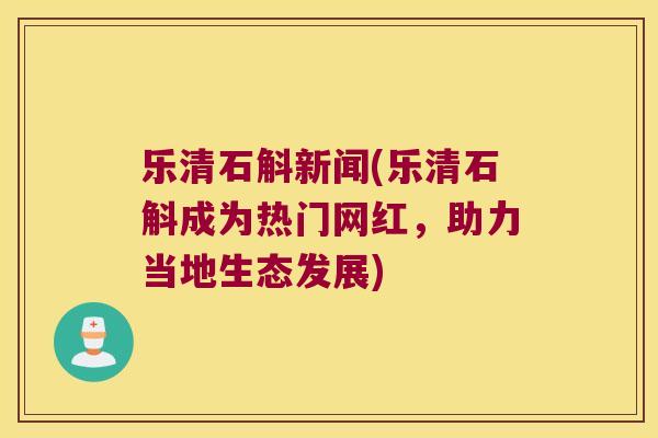 乐清石斛新闻(乐清石斛成为热门网红，助力当地生态发展)