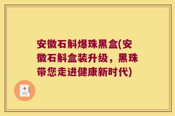 安徽石斛爆珠黑盒(安徽石斛盒装升级,黑珠带您走进健康新时代) 安徽石斛爆珠黑盒(安徽石斛盒装升级,黑珠带您走进健康新时代)