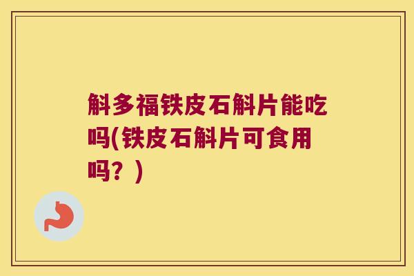 斛多福铁皮石斛片能吃吗(铁皮石斛片可食用吗？)