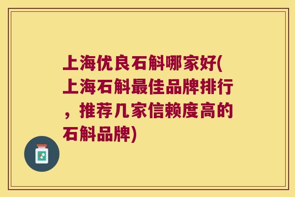 上海优良石斛哪家好(上海石斛最佳品牌排行，推荐几家信赖度高的石斛品牌)