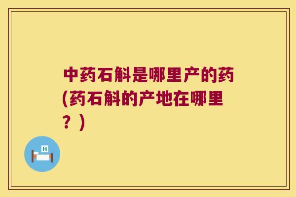 中药石斛是哪里产的药(药石斛的产地在哪里？)