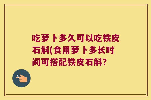 吃萝卜多久可以吃铁皮石斛(食用萝卜多长时间可搭配铁皮石斛？